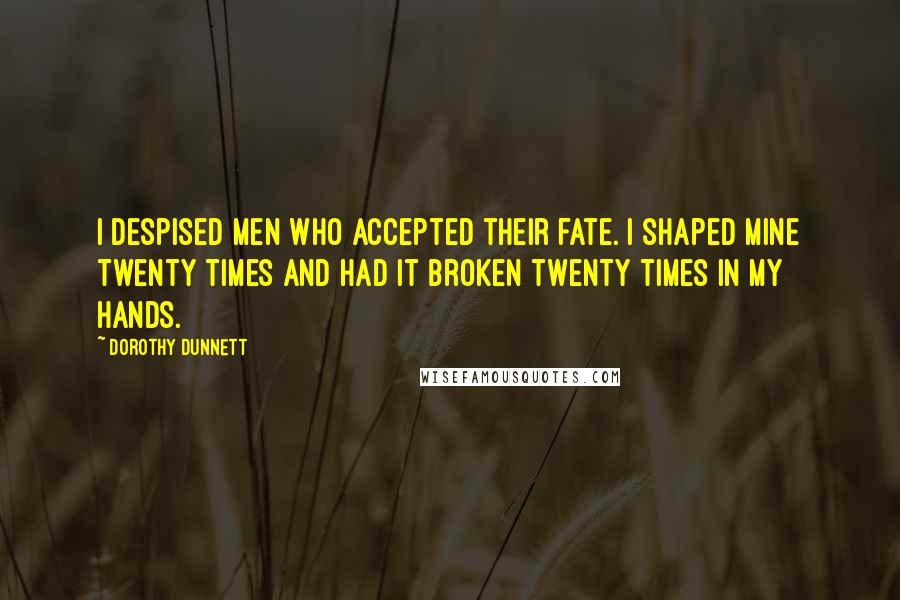 Dorothy Dunnett Quotes: I despised men who accepted their fate. I shaped mine twenty times and had it broken twenty times in my hands.