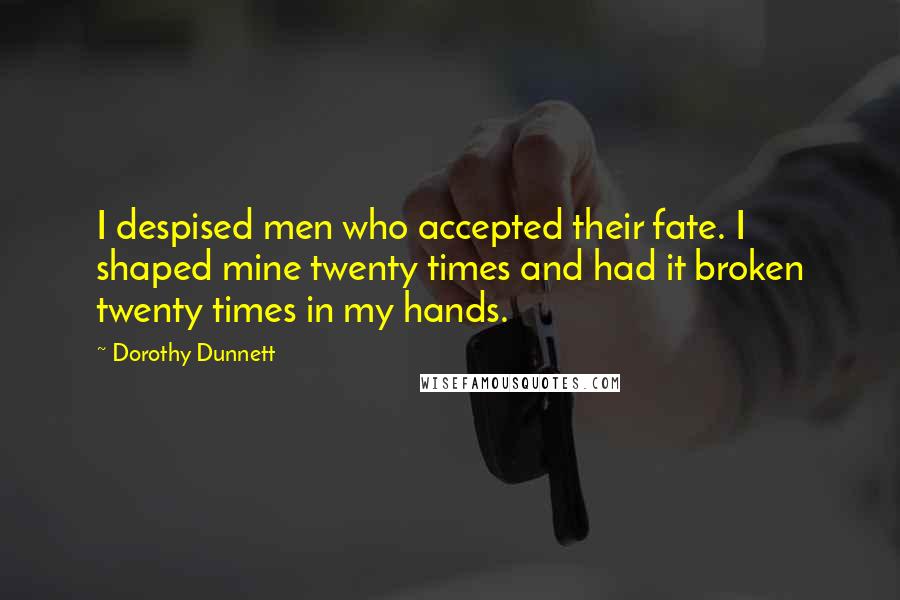 Dorothy Dunnett Quotes: I despised men who accepted their fate. I shaped mine twenty times and had it broken twenty times in my hands.