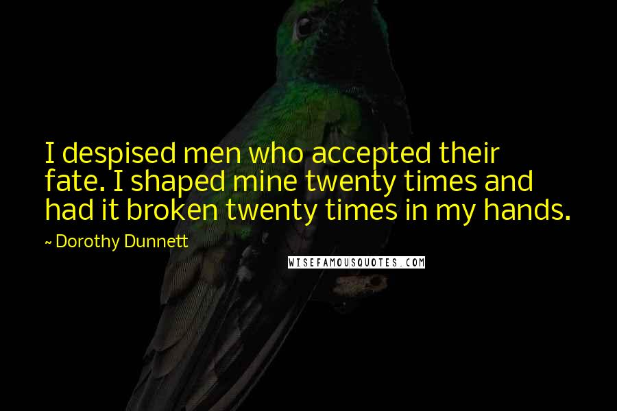 Dorothy Dunnett Quotes: I despised men who accepted their fate. I shaped mine twenty times and had it broken twenty times in my hands.