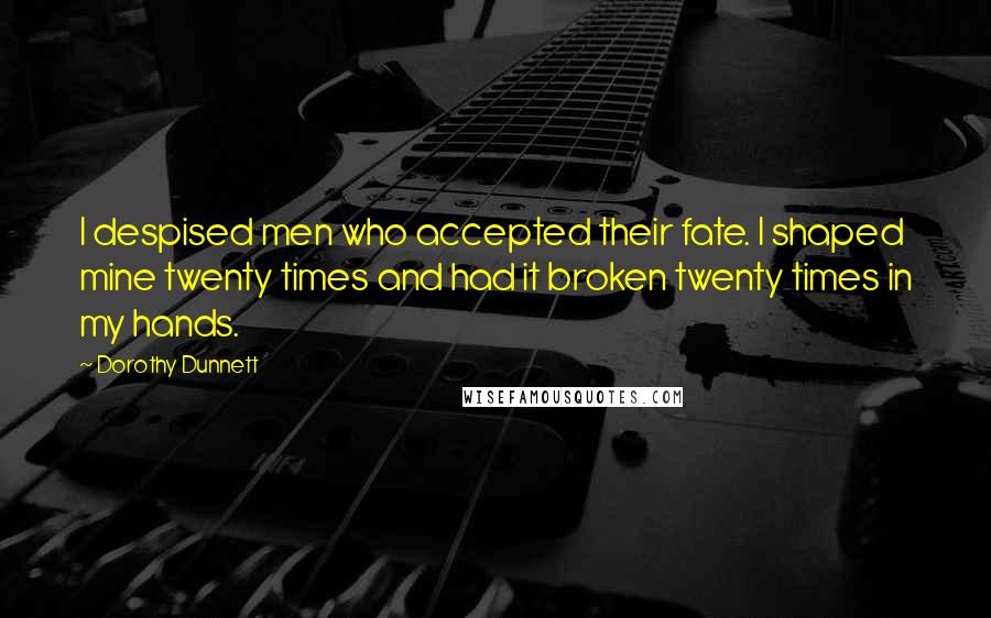 Dorothy Dunnett Quotes: I despised men who accepted their fate. I shaped mine twenty times and had it broken twenty times in my hands.