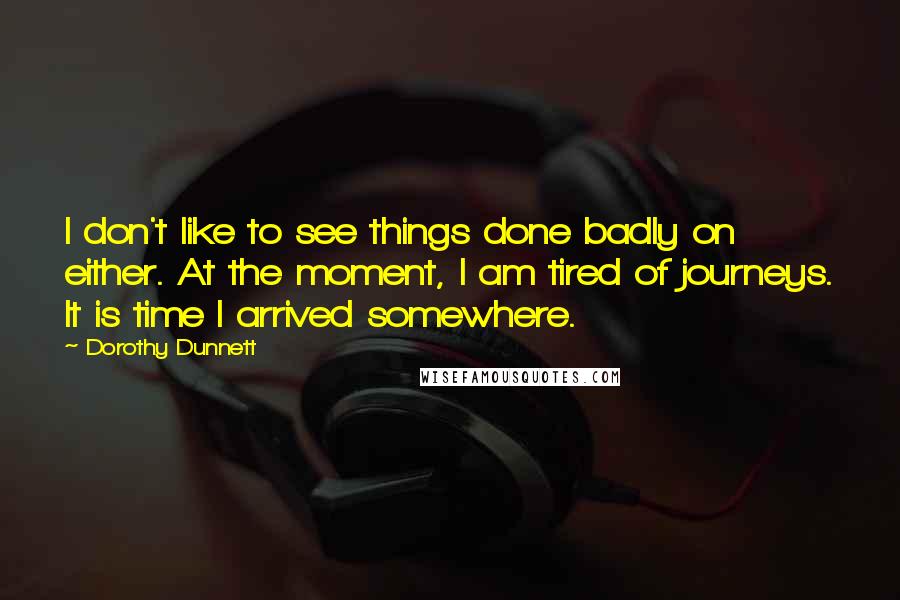 Dorothy Dunnett Quotes: I don't like to see things done badly on either. At the moment, I am tired of journeys. It is time I arrived somewhere.