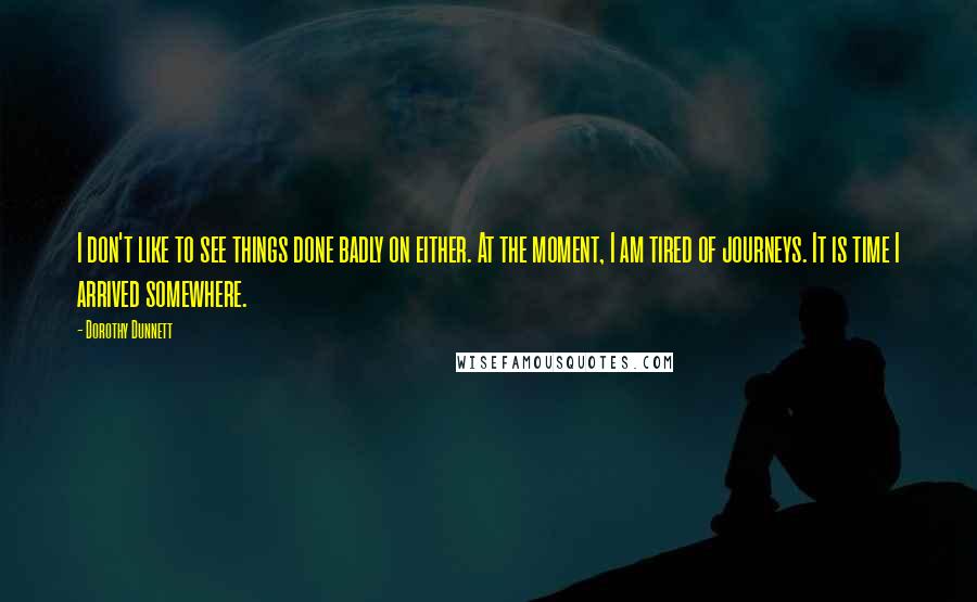 Dorothy Dunnett Quotes: I don't like to see things done badly on either. At the moment, I am tired of journeys. It is time I arrived somewhere.