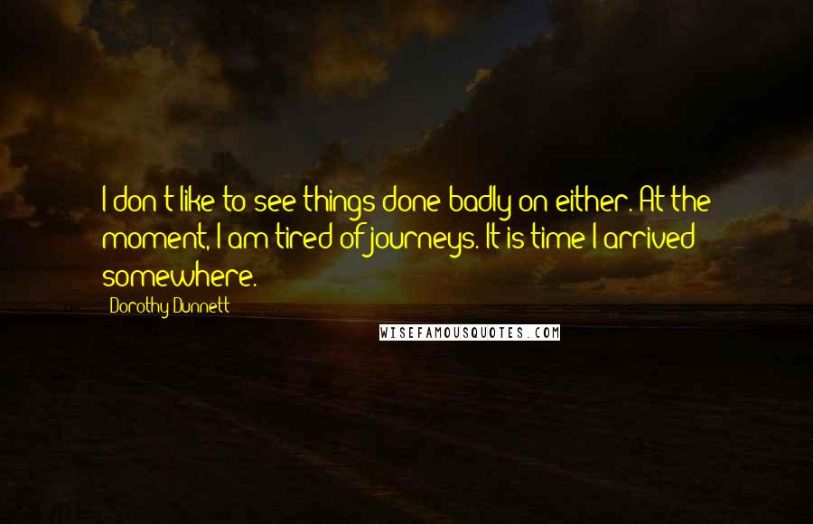 Dorothy Dunnett Quotes: I don't like to see things done badly on either. At the moment, I am tired of journeys. It is time I arrived somewhere.