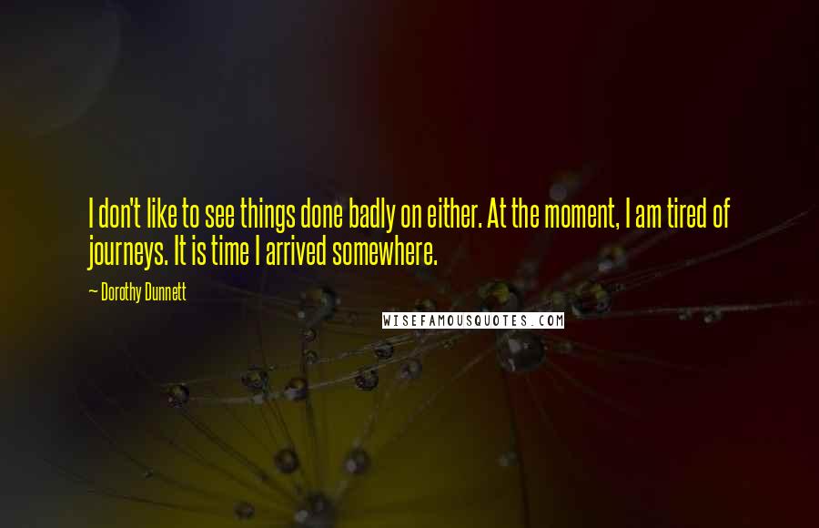 Dorothy Dunnett Quotes: I don't like to see things done badly on either. At the moment, I am tired of journeys. It is time I arrived somewhere.