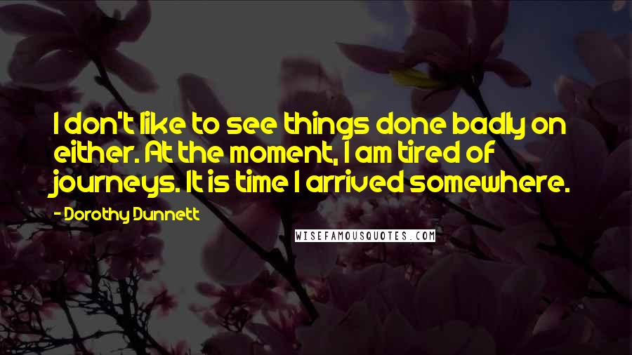 Dorothy Dunnett Quotes: I don't like to see things done badly on either. At the moment, I am tired of journeys. It is time I arrived somewhere.
