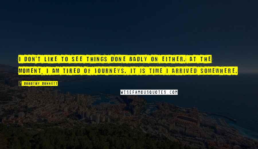 Dorothy Dunnett Quotes: I don't like to see things done badly on either. At the moment, I am tired of journeys. It is time I arrived somewhere.