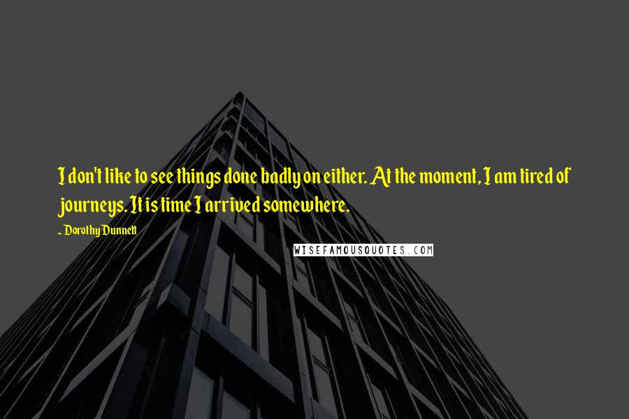 Dorothy Dunnett Quotes: I don't like to see things done badly on either. At the moment, I am tired of journeys. It is time I arrived somewhere.