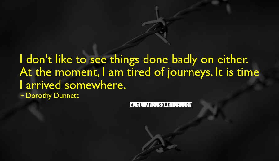 Dorothy Dunnett Quotes: I don't like to see things done badly on either. At the moment, I am tired of journeys. It is time I arrived somewhere.