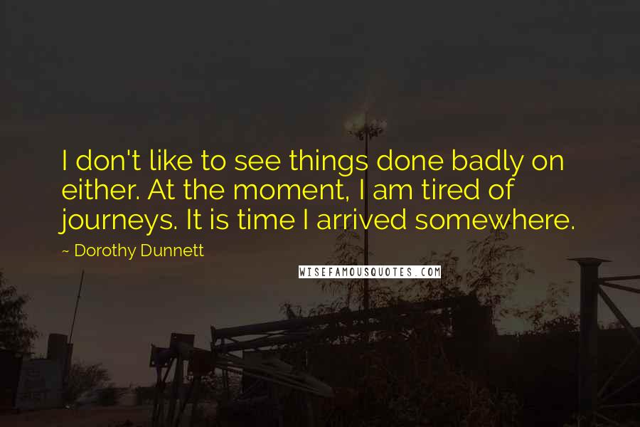 Dorothy Dunnett Quotes: I don't like to see things done badly on either. At the moment, I am tired of journeys. It is time I arrived somewhere.