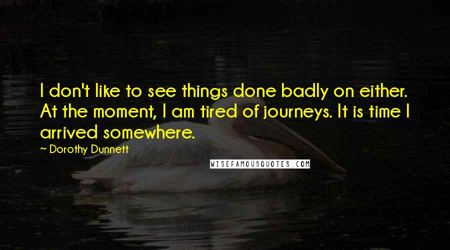 Dorothy Dunnett Quotes: I don't like to see things done badly on either. At the moment, I am tired of journeys. It is time I arrived somewhere.