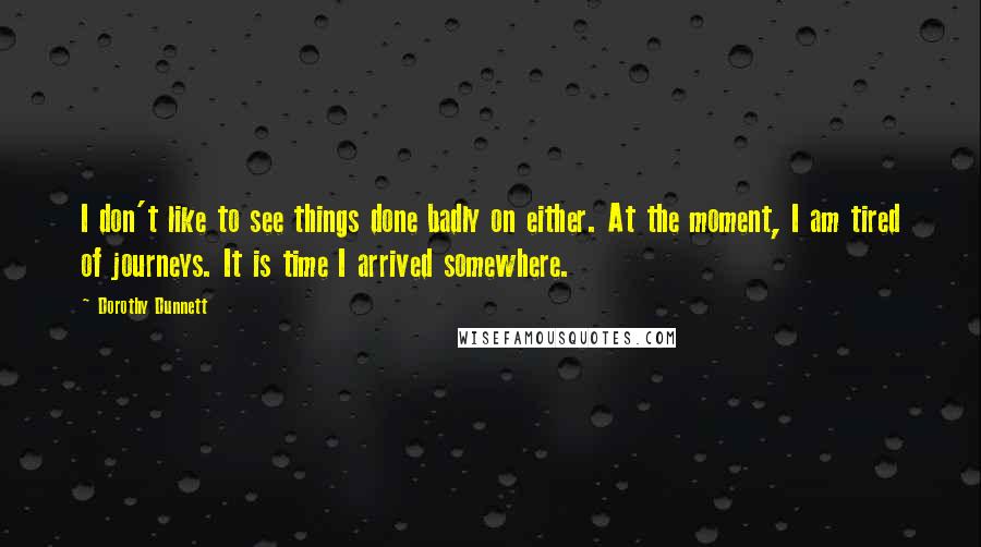 Dorothy Dunnett Quotes: I don't like to see things done badly on either. At the moment, I am tired of journeys. It is time I arrived somewhere.