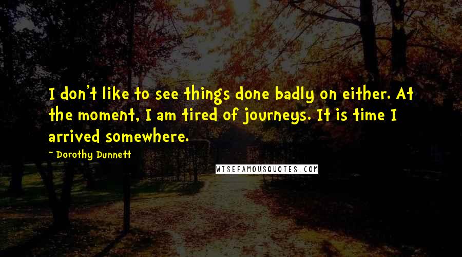 Dorothy Dunnett Quotes: I don't like to see things done badly on either. At the moment, I am tired of journeys. It is time I arrived somewhere.
