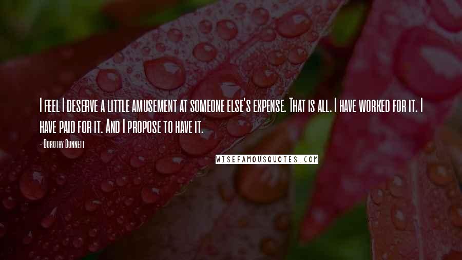Dorothy Dunnett Quotes: I feel I deserve a little amusement at someone else's expense. That is all. I have worked for it. I have paid for it. And I propose to have it.