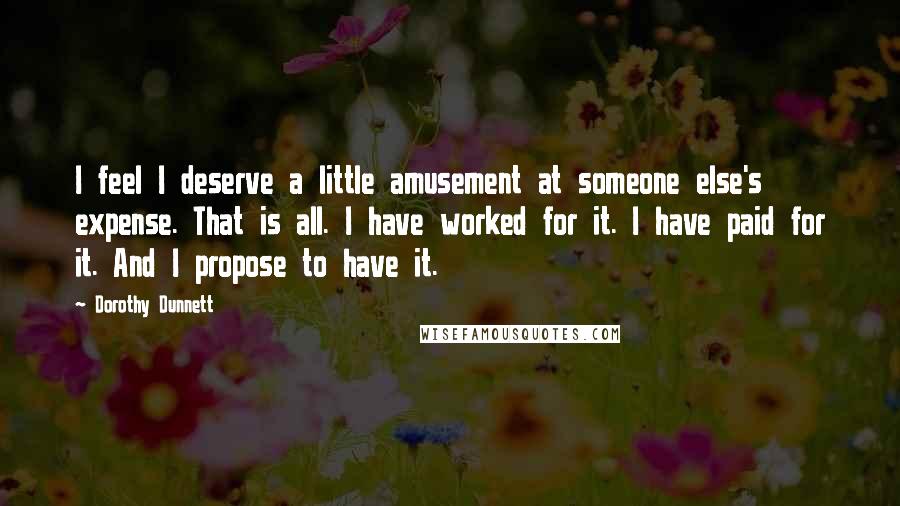 Dorothy Dunnett Quotes: I feel I deserve a little amusement at someone else's expense. That is all. I have worked for it. I have paid for it. And I propose to have it.