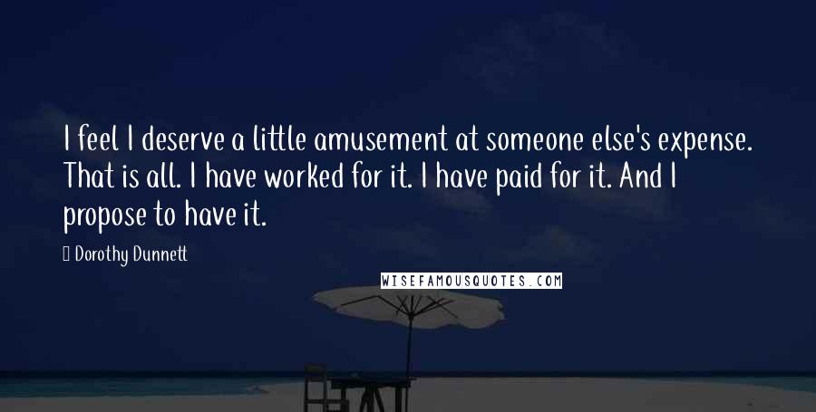 Dorothy Dunnett Quotes: I feel I deserve a little amusement at someone else's expense. That is all. I have worked for it. I have paid for it. And I propose to have it.