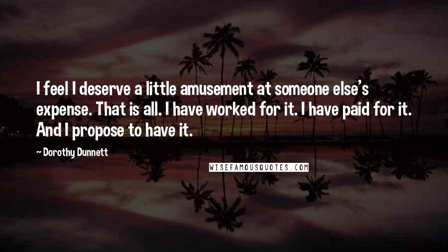 Dorothy Dunnett Quotes: I feel I deserve a little amusement at someone else's expense. That is all. I have worked for it. I have paid for it. And I propose to have it.