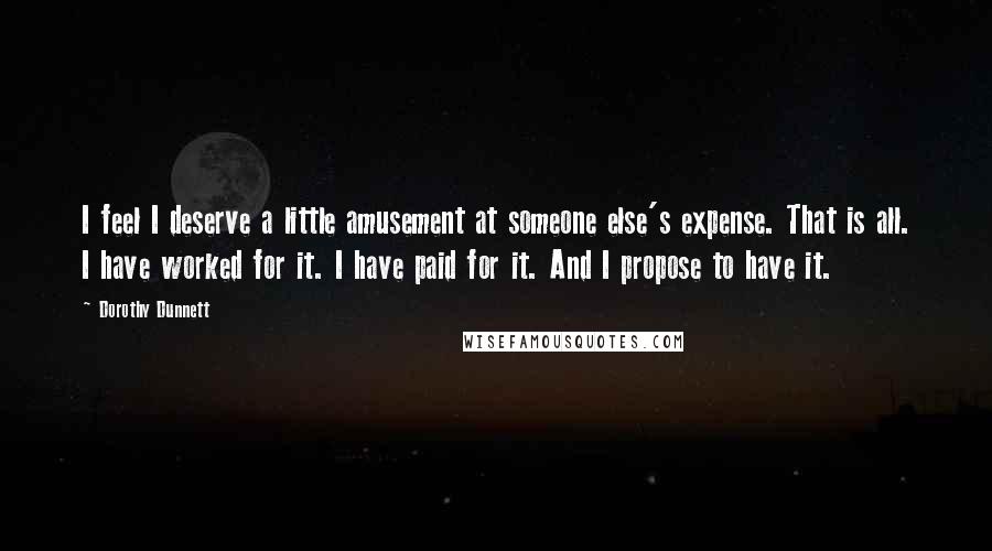 Dorothy Dunnett Quotes: I feel I deserve a little amusement at someone else's expense. That is all. I have worked for it. I have paid for it. And I propose to have it.