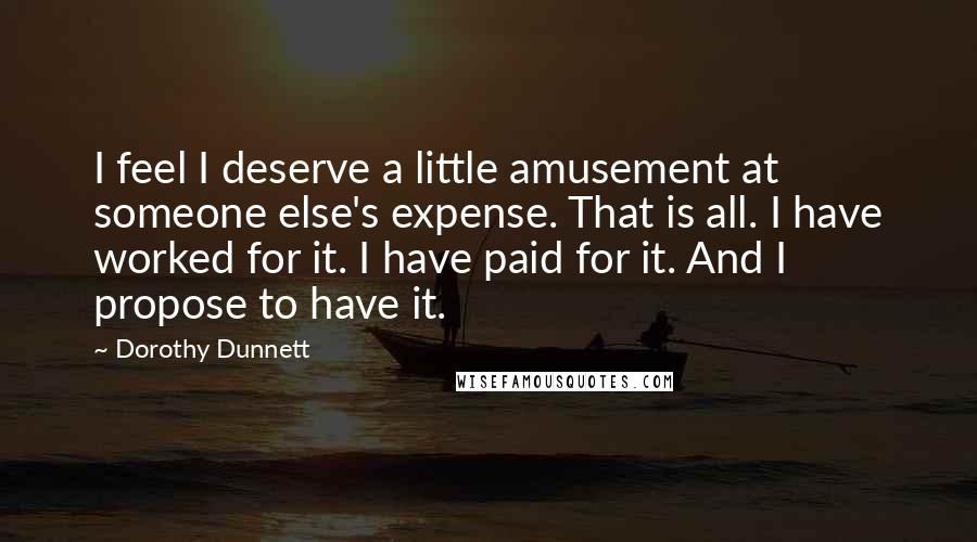 Dorothy Dunnett Quotes: I feel I deserve a little amusement at someone else's expense. That is all. I have worked for it. I have paid for it. And I propose to have it.