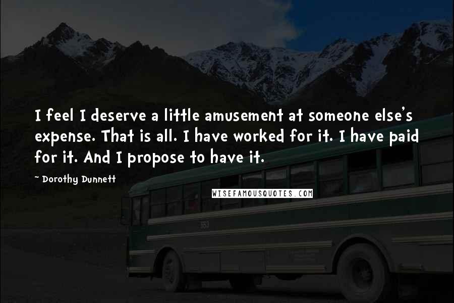 Dorothy Dunnett Quotes: I feel I deserve a little amusement at someone else's expense. That is all. I have worked for it. I have paid for it. And I propose to have it.
