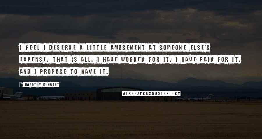 Dorothy Dunnett Quotes: I feel I deserve a little amusement at someone else's expense. That is all. I have worked for it. I have paid for it. And I propose to have it.