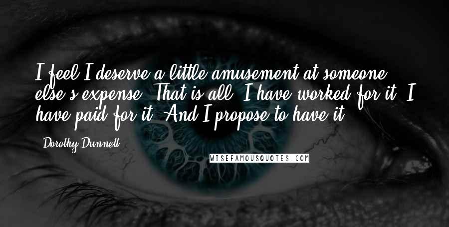 Dorothy Dunnett Quotes: I feel I deserve a little amusement at someone else's expense. That is all. I have worked for it. I have paid for it. And I propose to have it.