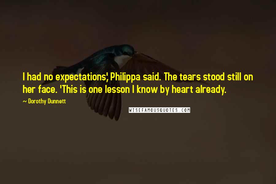 Dorothy Dunnett Quotes: I had no expectations,' Philippa said. The tears stood still on her face. 'This is one lesson I know by heart already.