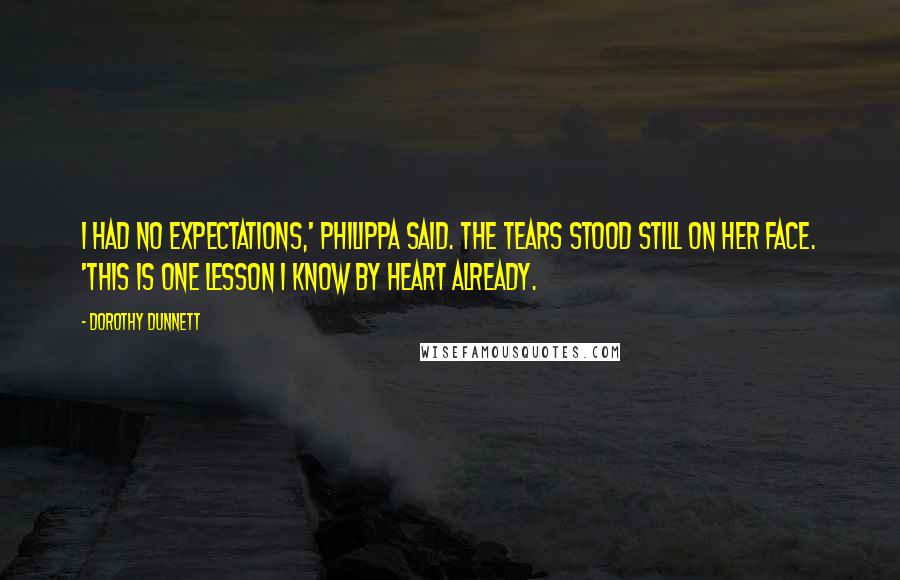 Dorothy Dunnett Quotes: I had no expectations,' Philippa said. The tears stood still on her face. 'This is one lesson I know by heart already.