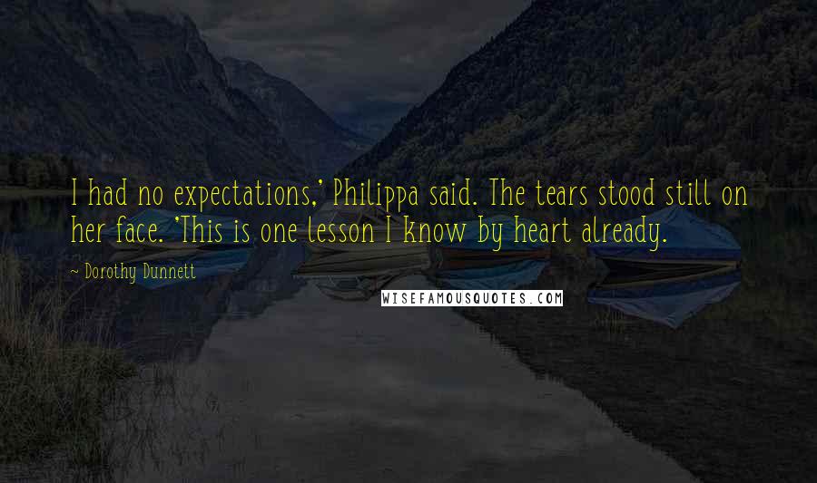 Dorothy Dunnett Quotes: I had no expectations,' Philippa said. The tears stood still on her face. 'This is one lesson I know by heart already.