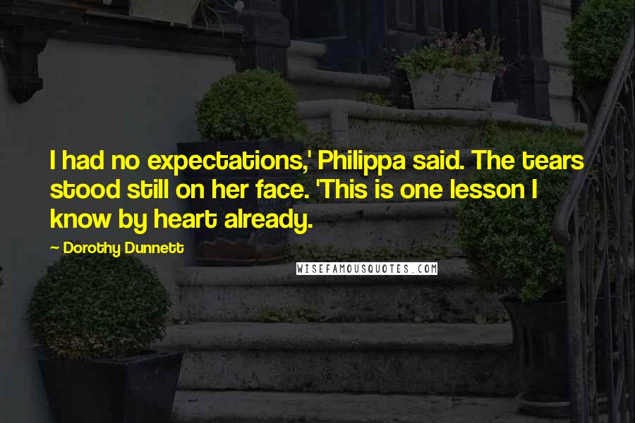 Dorothy Dunnett Quotes: I had no expectations,' Philippa said. The tears stood still on her face. 'This is one lesson I know by heart already.