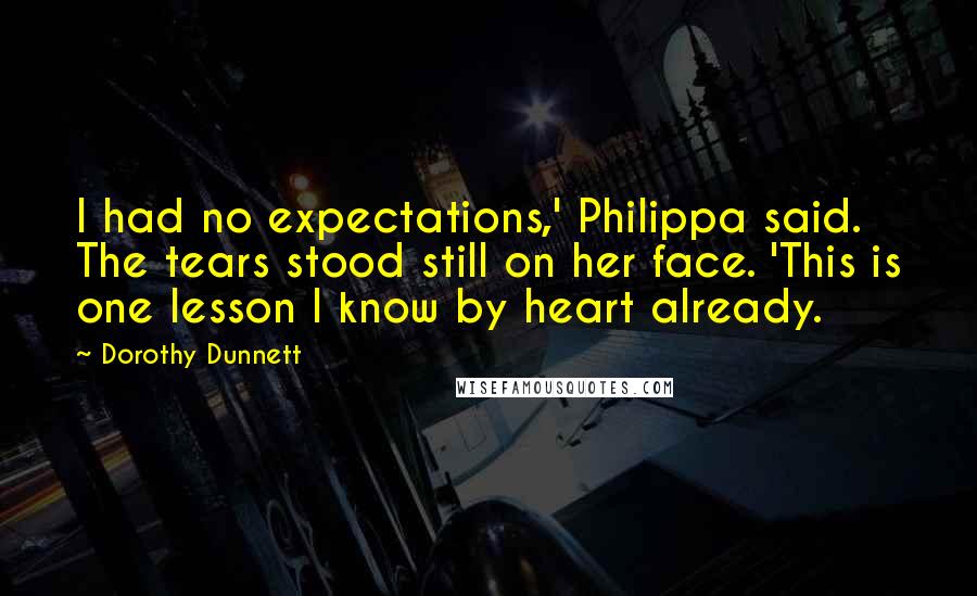 Dorothy Dunnett Quotes: I had no expectations,' Philippa said. The tears stood still on her face. 'This is one lesson I know by heart already.