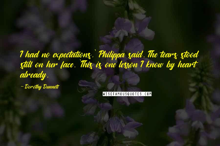 Dorothy Dunnett Quotes: I had no expectations,' Philippa said. The tears stood still on her face. 'This is one lesson I know by heart already.