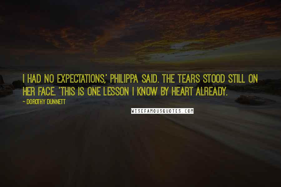 Dorothy Dunnett Quotes: I had no expectations,' Philippa said. The tears stood still on her face. 'This is one lesson I know by heart already.