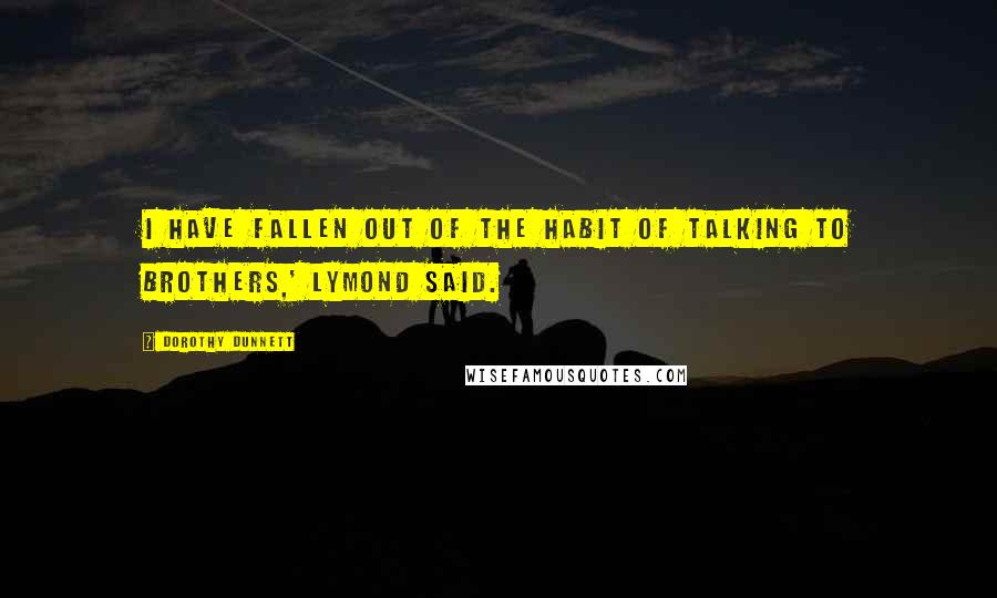 Dorothy Dunnett Quotes: I have fallen out of the habit of talking to brothers,' Lymond said.
