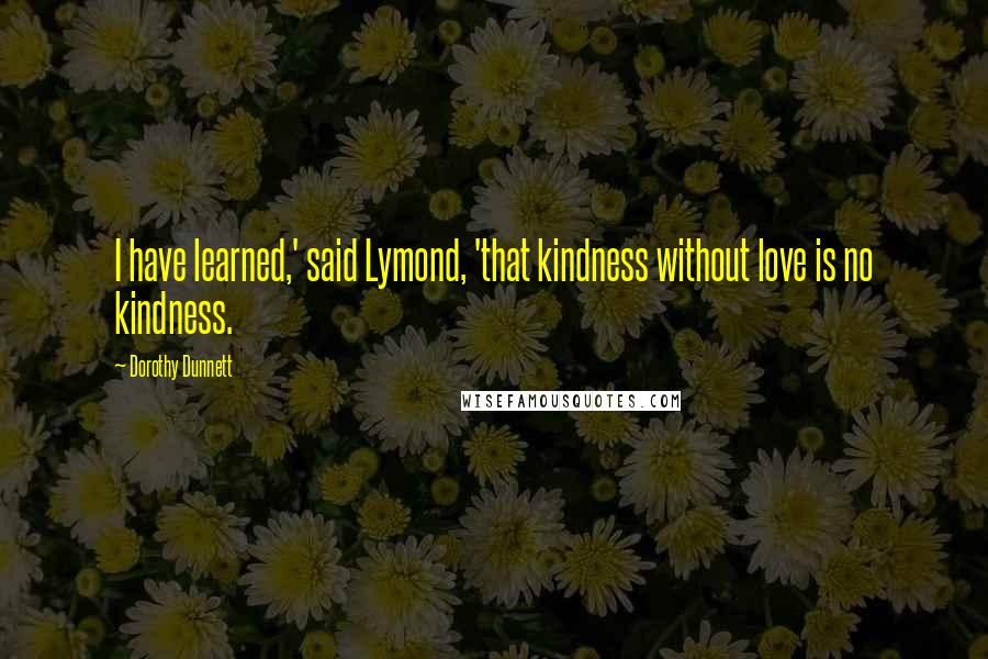 Dorothy Dunnett Quotes: I have learned,' said Lymond, 'that kindness without love is no kindness.