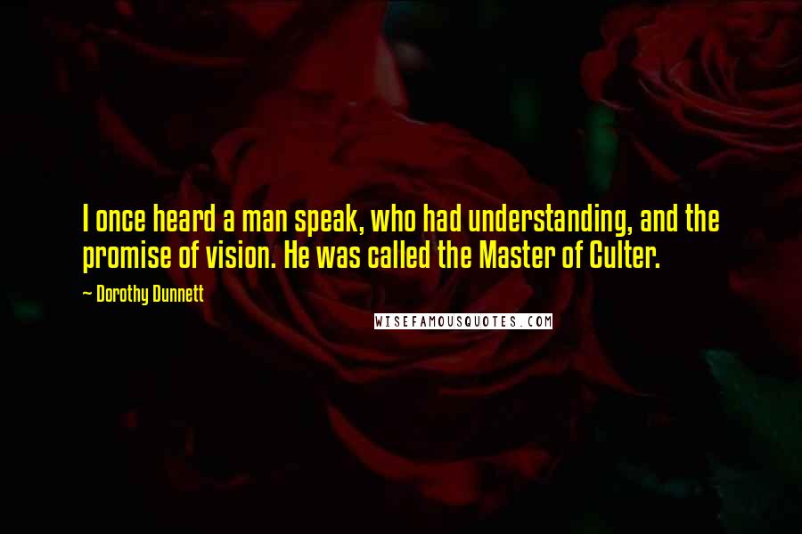 Dorothy Dunnett Quotes: I once heard a man speak, who had understanding, and the promise of vision. He was called the Master of Culter.