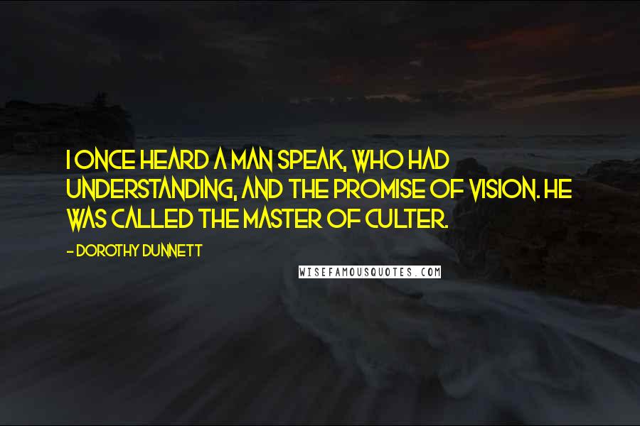 Dorothy Dunnett Quotes: I once heard a man speak, who had understanding, and the promise of vision. He was called the Master of Culter.