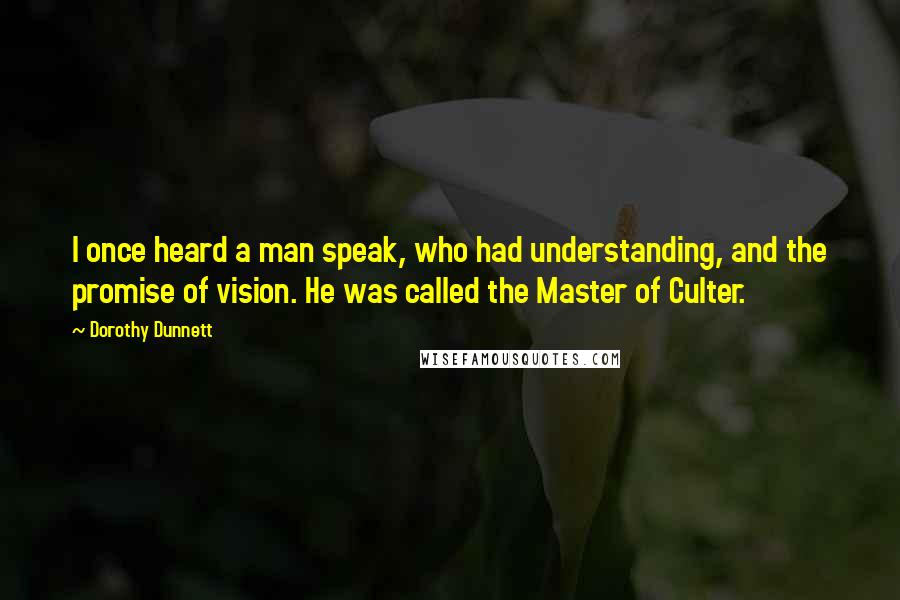 Dorothy Dunnett Quotes: I once heard a man speak, who had understanding, and the promise of vision. He was called the Master of Culter.