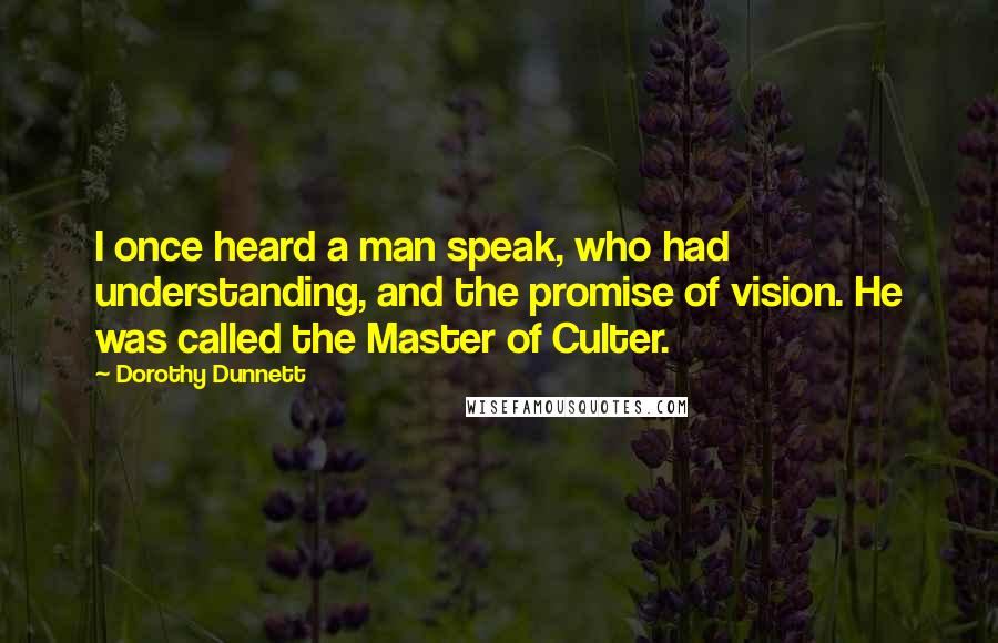 Dorothy Dunnett Quotes: I once heard a man speak, who had understanding, and the promise of vision. He was called the Master of Culter.