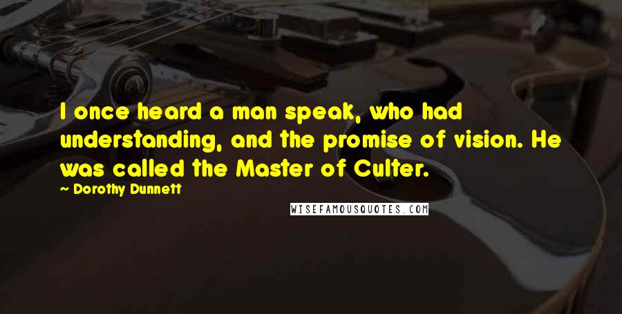 Dorothy Dunnett Quotes: I once heard a man speak, who had understanding, and the promise of vision. He was called the Master of Culter.