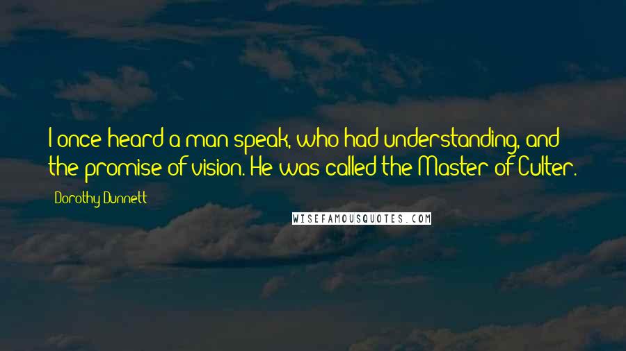 Dorothy Dunnett Quotes: I once heard a man speak, who had understanding, and the promise of vision. He was called the Master of Culter.