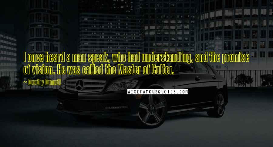 Dorothy Dunnett Quotes: I once heard a man speak, who had understanding, and the promise of vision. He was called the Master of Culter.