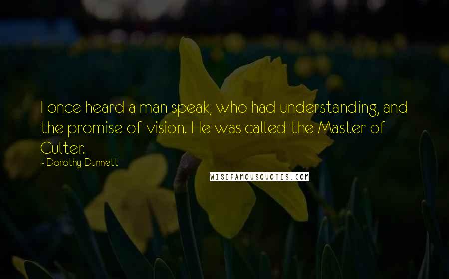 Dorothy Dunnett Quotes: I once heard a man speak, who had understanding, and the promise of vision. He was called the Master of Culter.