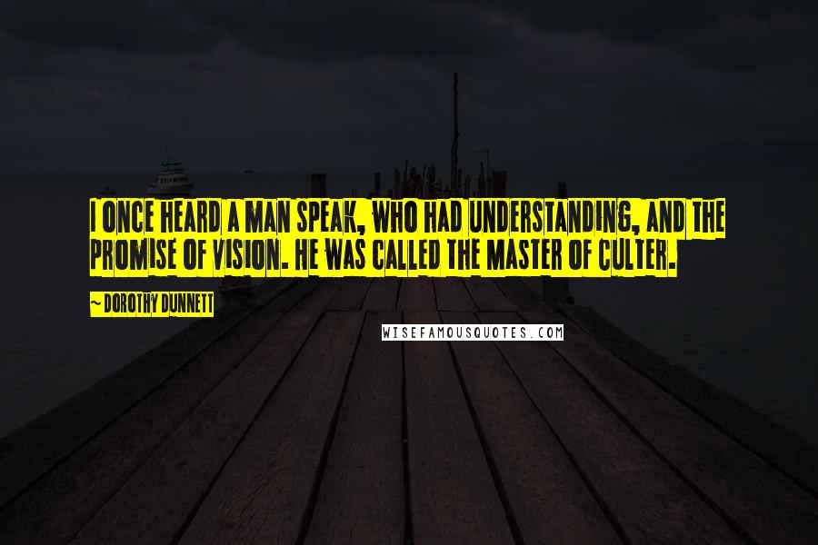 Dorothy Dunnett Quotes: I once heard a man speak, who had understanding, and the promise of vision. He was called the Master of Culter.