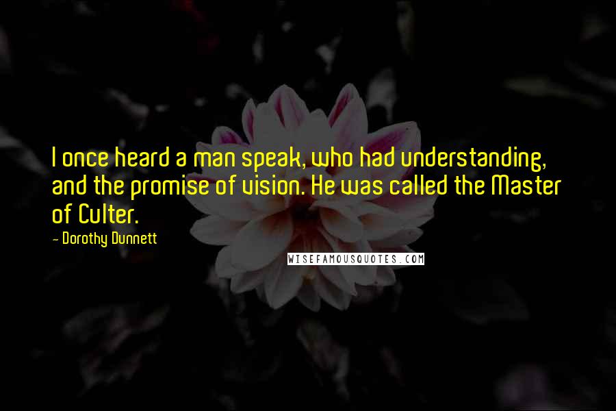 Dorothy Dunnett Quotes: I once heard a man speak, who had understanding, and the promise of vision. He was called the Master of Culter.