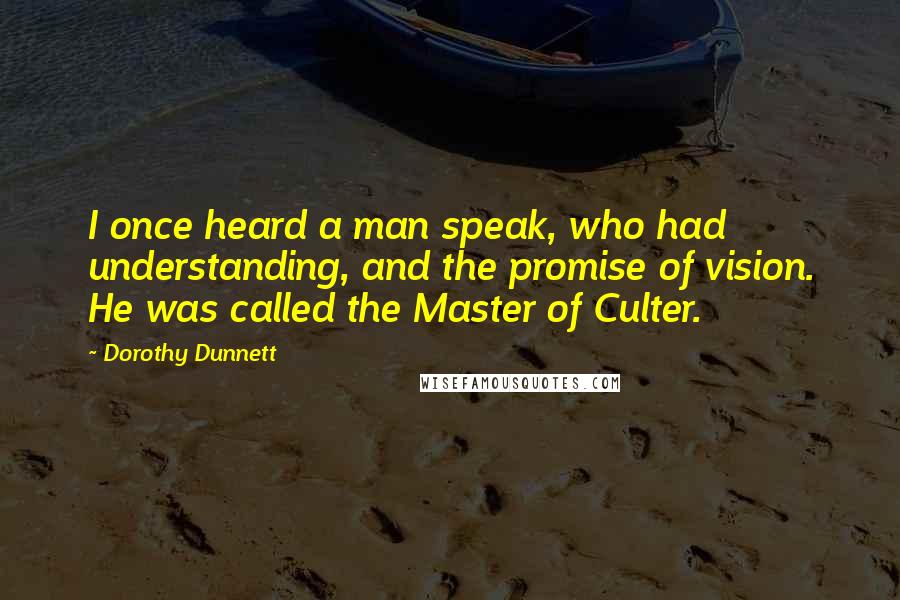 Dorothy Dunnett Quotes: I once heard a man speak, who had understanding, and the promise of vision. He was called the Master of Culter.