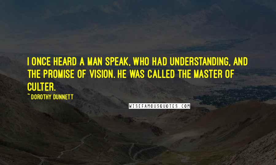 Dorothy Dunnett Quotes: I once heard a man speak, who had understanding, and the promise of vision. He was called the Master of Culter.