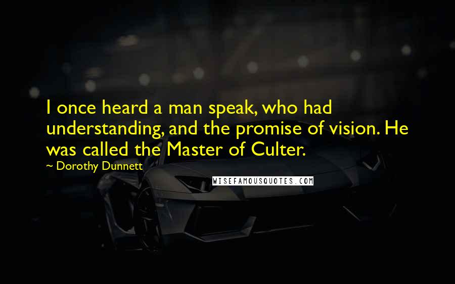 Dorothy Dunnett Quotes: I once heard a man speak, who had understanding, and the promise of vision. He was called the Master of Culter.