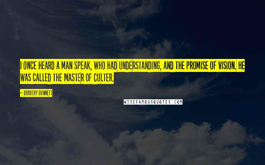 Dorothy Dunnett Quotes: I once heard a man speak, who had understanding, and the promise of vision. He was called the Master of Culter.