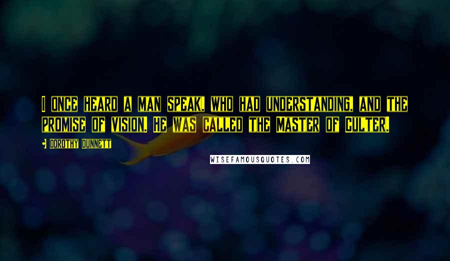 Dorothy Dunnett Quotes: I once heard a man speak, who had understanding, and the promise of vision. He was called the Master of Culter.