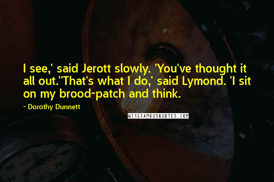 Dorothy Dunnett Quotes: I see,' said Jerott slowly. 'You've thought it all out.''That's what I do,' said Lymond. 'I sit on my brood-patch and think.